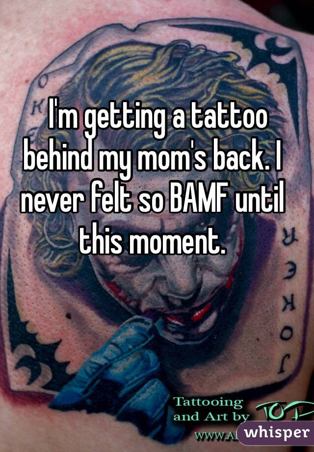   I'm getting a tattoo behind my mom's back. I never felt so BAMF until this moment.