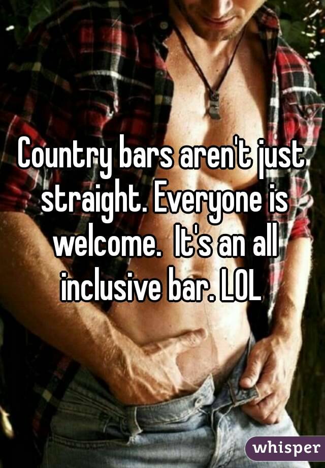 Country bars aren't just straight. Everyone is welcome.  It's an all inclusive bar. LOL 