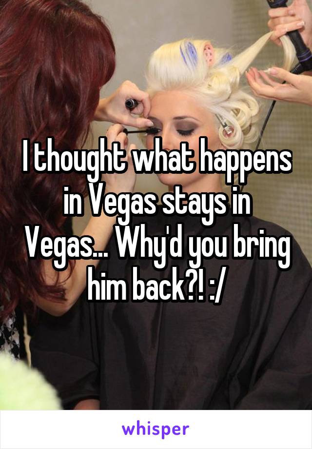 I thought what happens in Vegas stays in Vegas... Why'd you bring him back?! :/