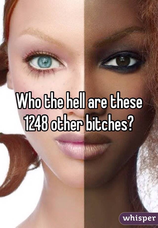 Who the hell are these 1248 other bitches? 