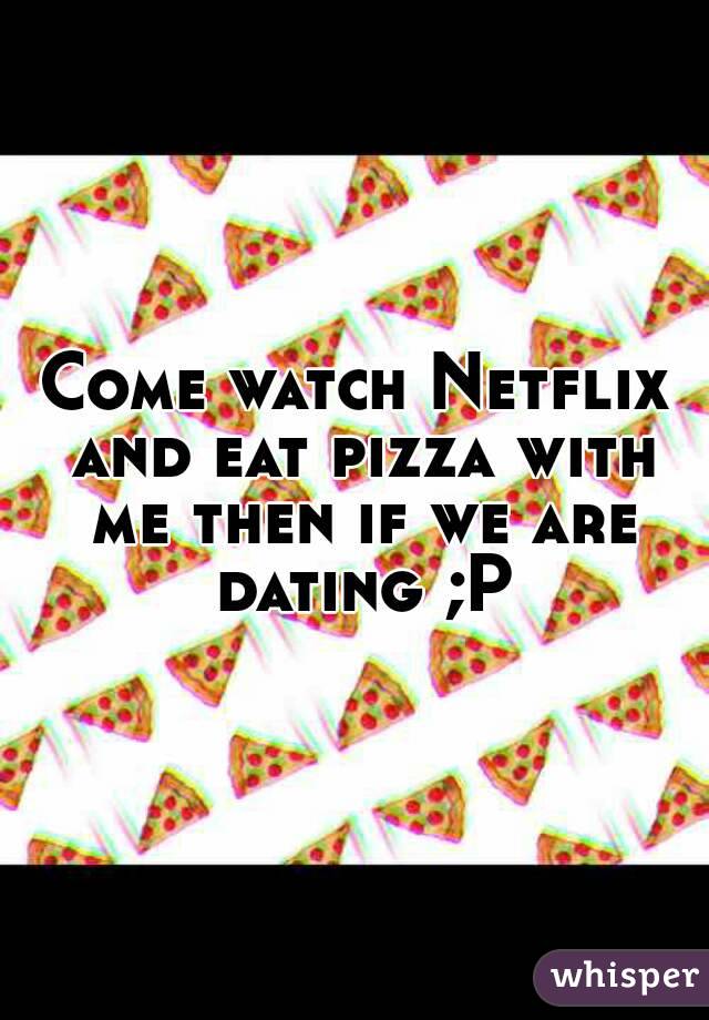 Come watch Netflix and eat pizza with me then if we are dating ;P