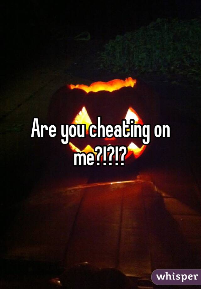 Are you cheating on me?!?!?