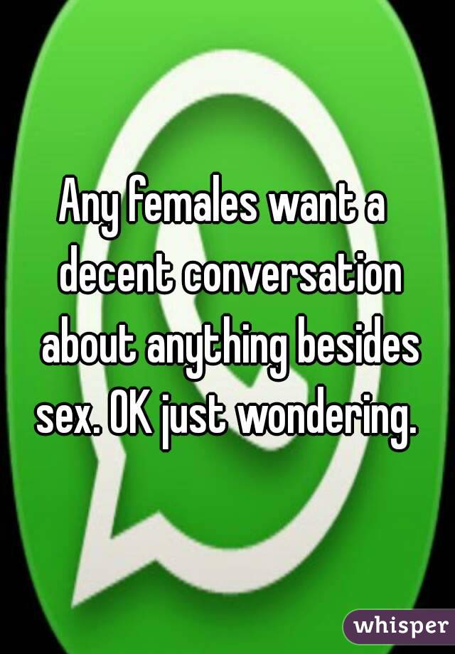 Any females want a  decent conversation about anything besides sex. OK just wondering. 