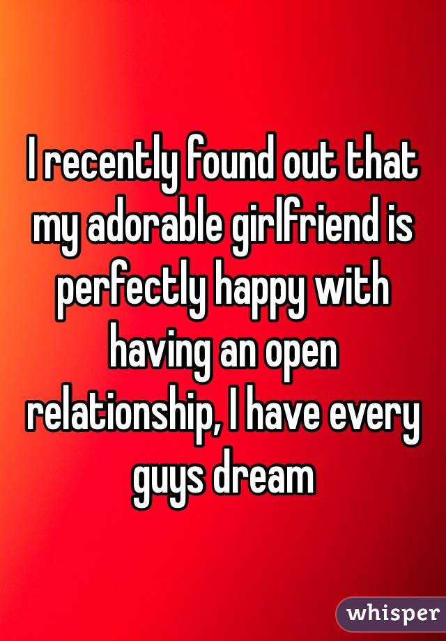 I recently found out that my adorable girlfriend is perfectly happy with having an open relationship, I have every guys dream 