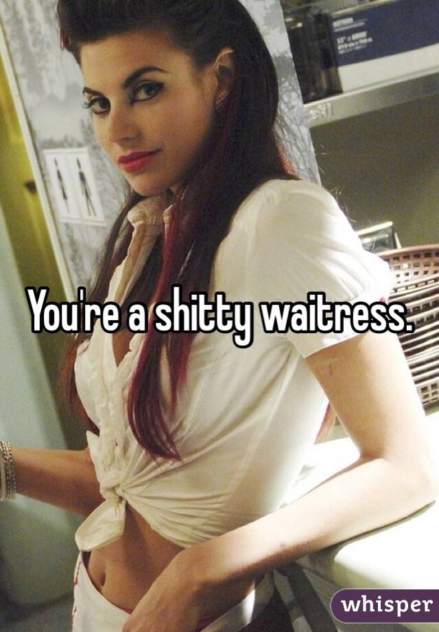 You're a shitty waitress.