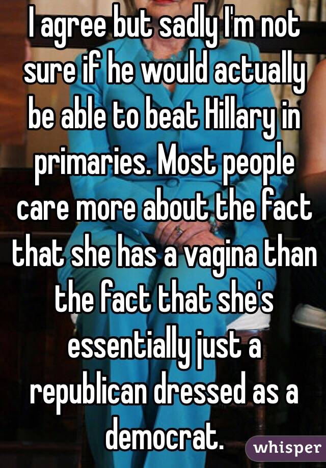 I agree but sadly I'm not sure if he would actually be able to beat Hillary in primaries. Most people care more about the fact that she has a vagina than the fact that she's essentially just a republican dressed as a democrat.
