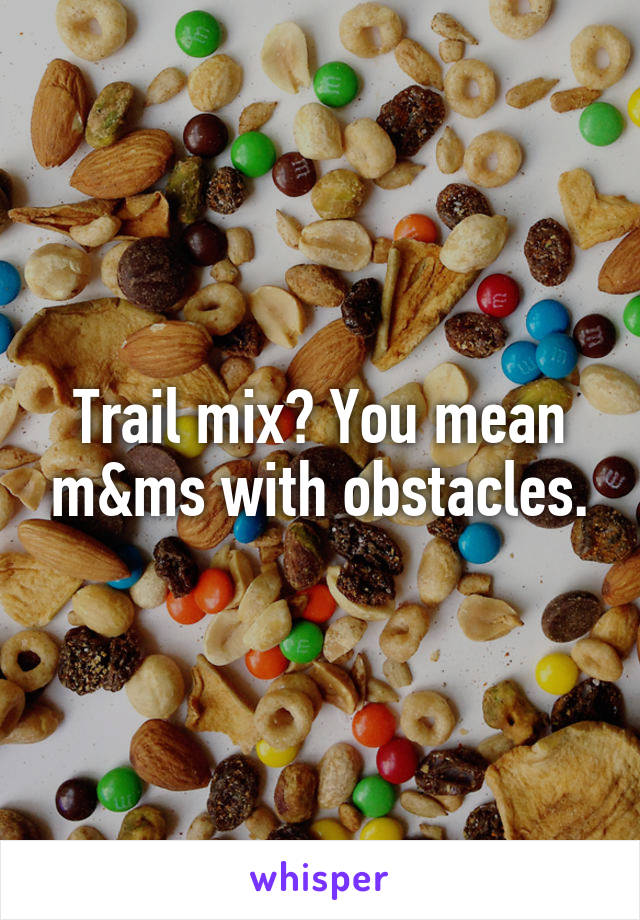 Trail mix? You mean m&ms with obstacles.