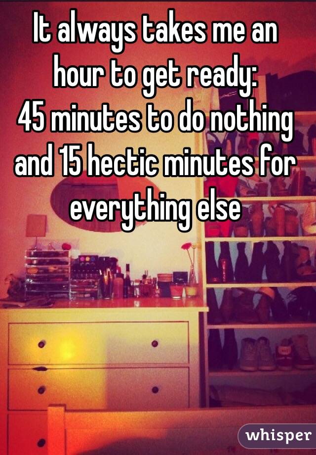 It always takes me an hour to get ready:
45 minutes to do nothing 
and 15 hectic minutes for everything else