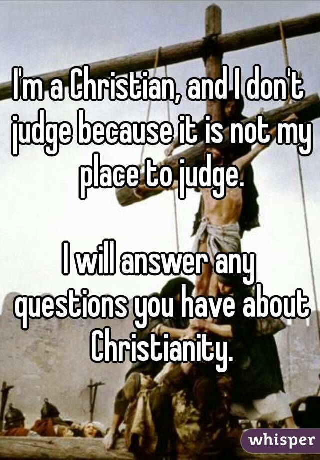 I'm a Christian, and I don't judge because it is not my place to judge.

I will answer any questions you have about Christianity.