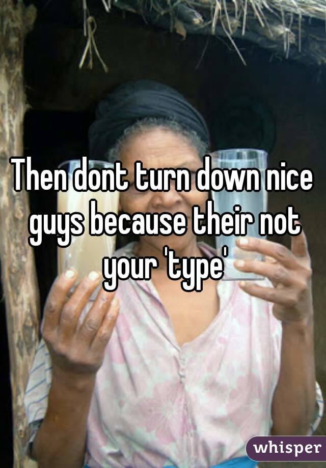 Then dont turn down nice guys because their not your 'type'