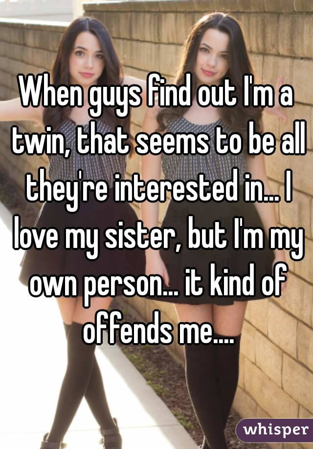 When guys find out I'm a twin, that seems to be all they're interested in... I love my sister, but I'm my own person... it kind of offends me....