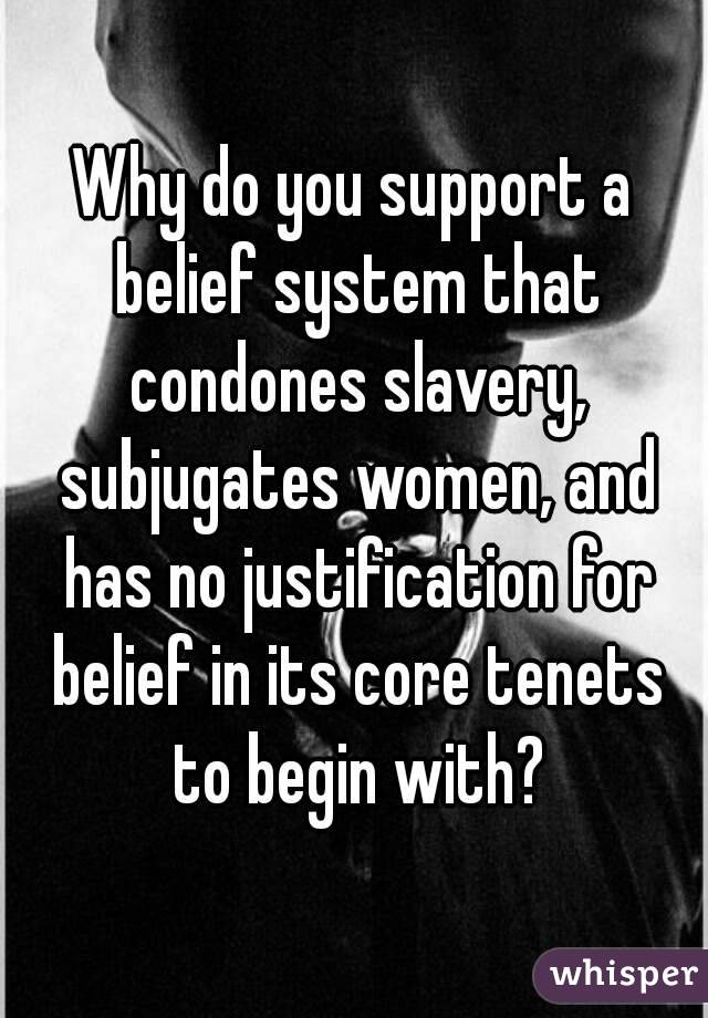 Why do you support a belief system that condones slavery, subjugates women, and has no justification for belief in its core tenets to begin with?