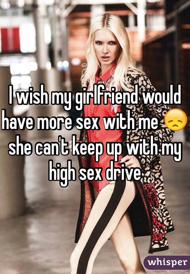 I wish my girlfriend would have more sex with me 😞 she can't keep up with my high sex drive