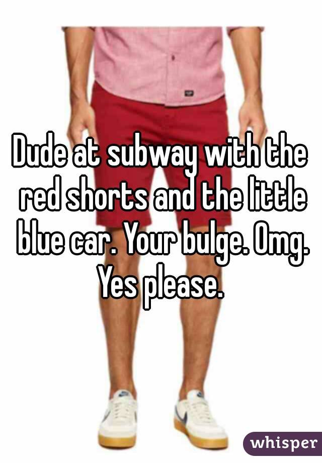 Dude at subway with the red shorts and the little blue car. Your bulge. Omg. Yes please. 