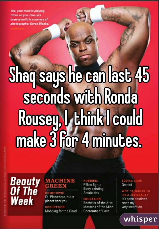 Shaq says he can last 45 seconds with Ronda Rousey, I  think I could make 3 for 4 minutes. 