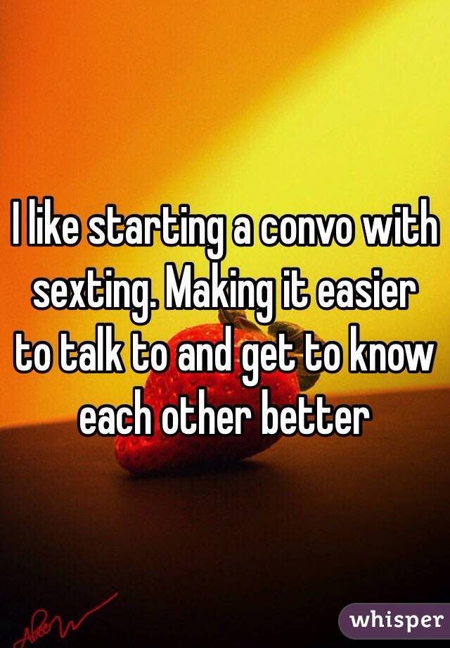 I like starting a convo with sexting. Making it easier to talk to and get to know each other better 