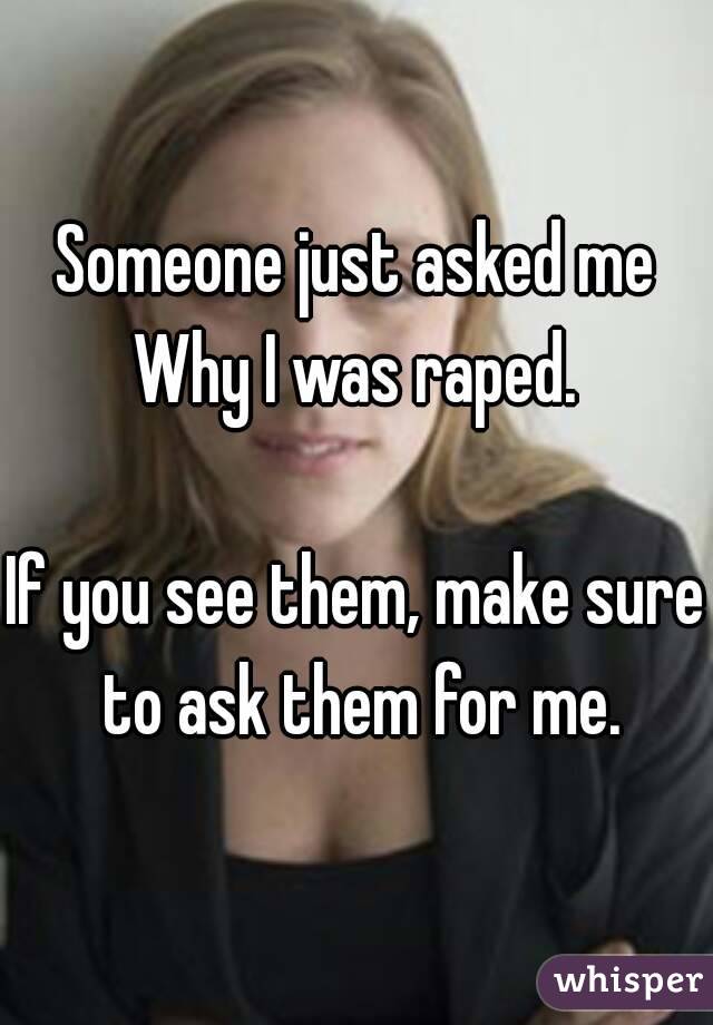 Someone just asked me Why I was raped. 

If you see them, make sure to ask them for me.