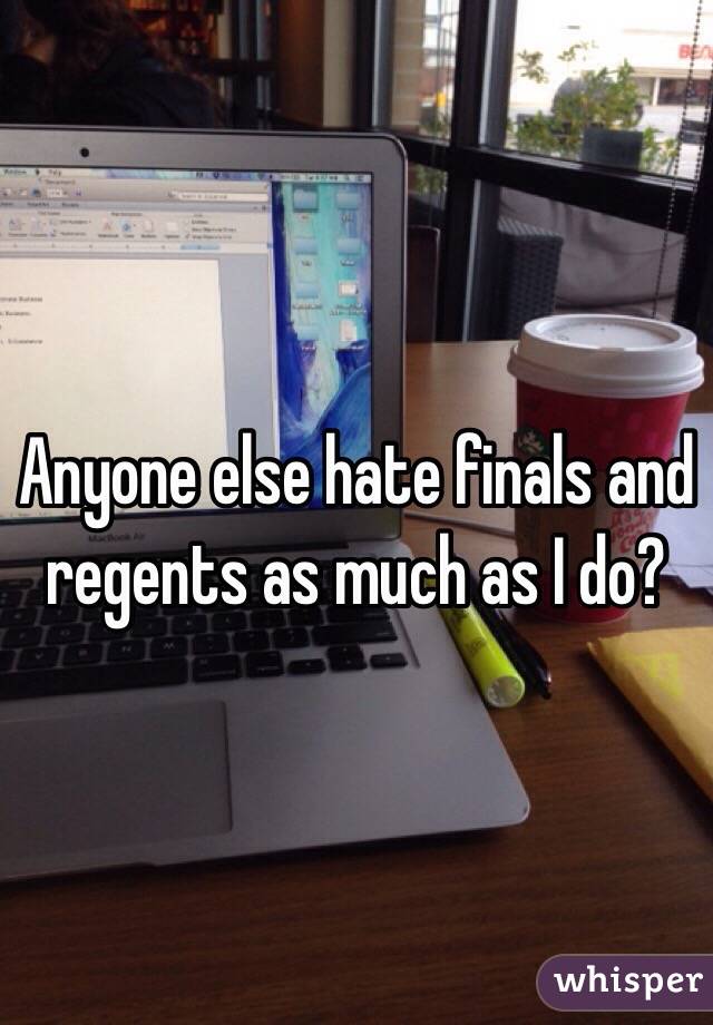 Anyone else hate finals and regents as much as I do?