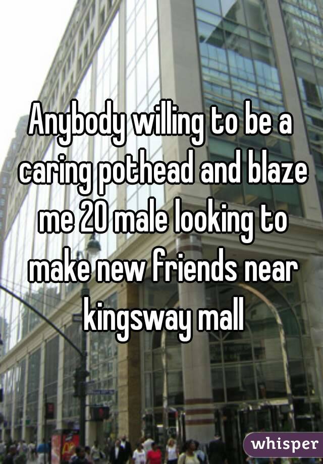 Anybody willing to be a caring pothead and blaze me 20 male looking to make new friends near kingsway mall