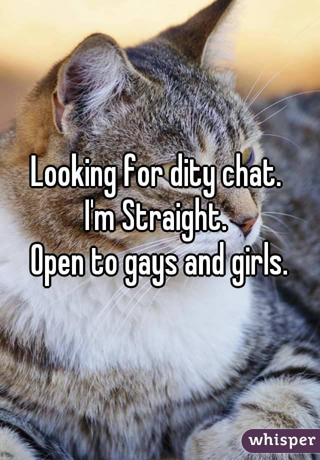 Looking for dity chat. 
I'm Straight. 
Open to gays and girls.