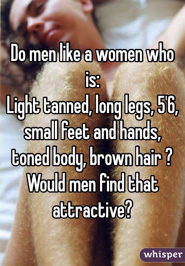 Do men like a women who is: 
Light tanned, long legs, 5'6, small feet and hands, toned body, brown hair ? Would men find that attractive?