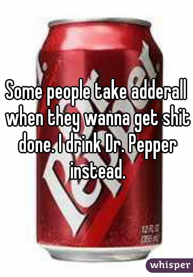 Some people take adderall when they wanna get shit done. I drink Dr. Pepper instead.