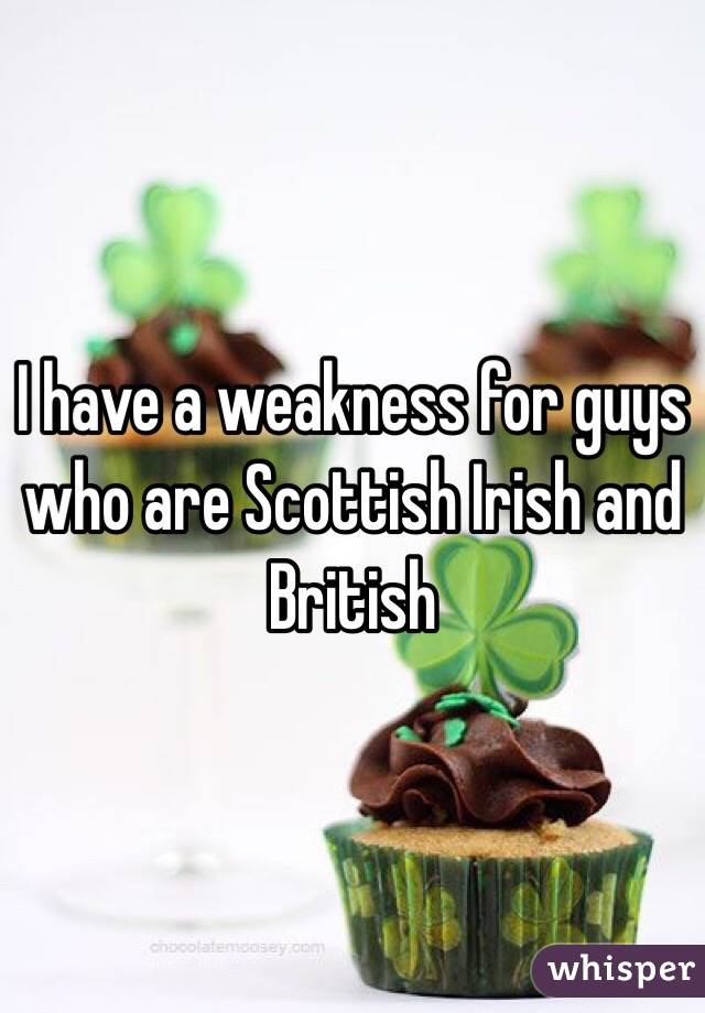 I have a weakness for guys who are Scottish Irish and British 