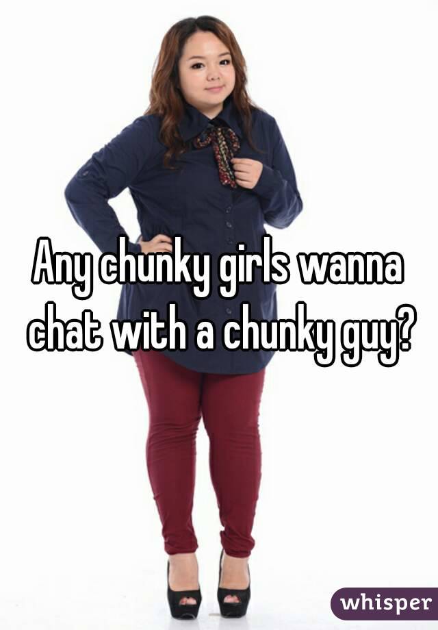 Any chunky girls wanna chat with a chunky guy?