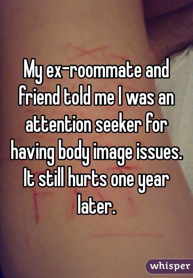 My ex-roommate and friend told me I was an attention seeker for having body image issues.
It still hurts one year later.