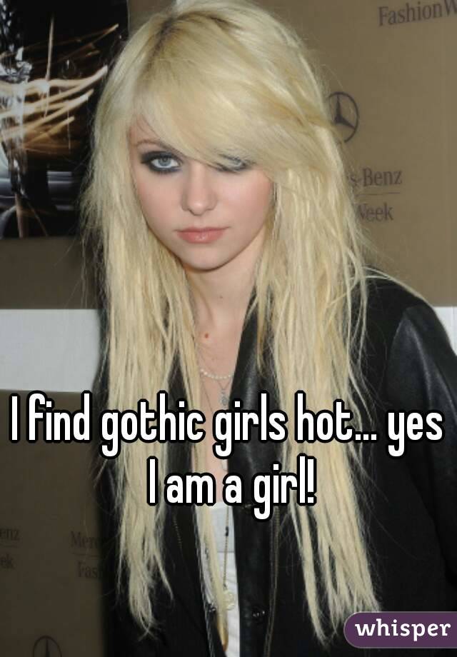 I find gothic girls hot... yes I am a girl!