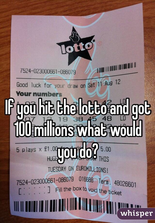If you hit the lotto and got 100 millions what would you do?