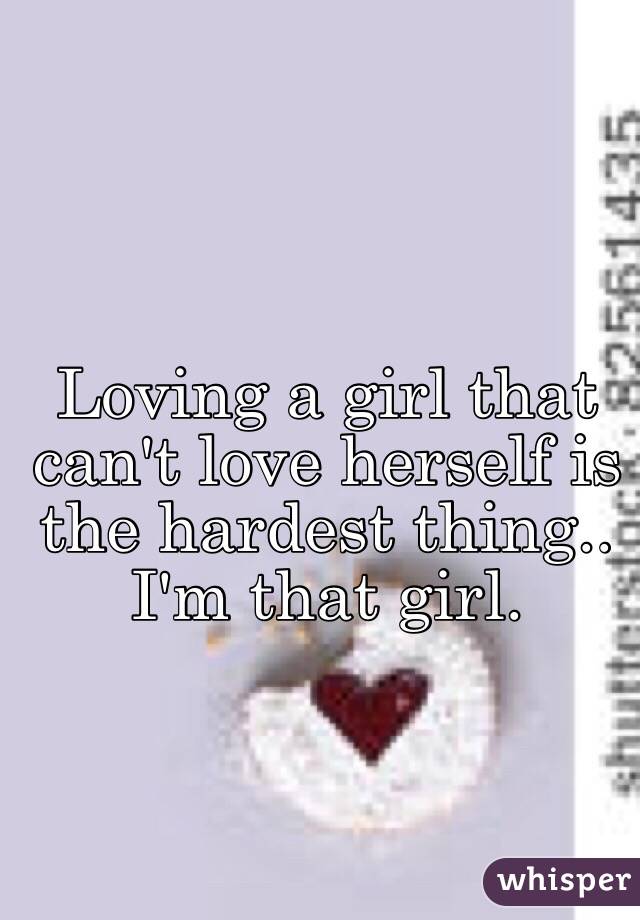 Loving a girl that can't love herself is the hardest thing.. I'm that girl. 