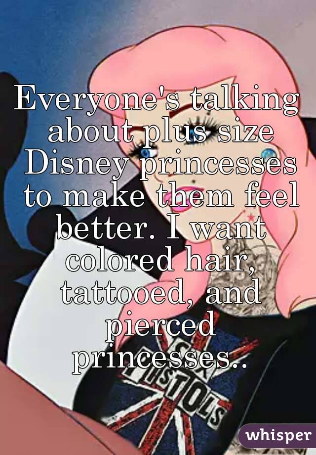 Everyone's talking about plus size Disney princesses to make them feel better. I want colored hair, tattooed, and pierced princesses..