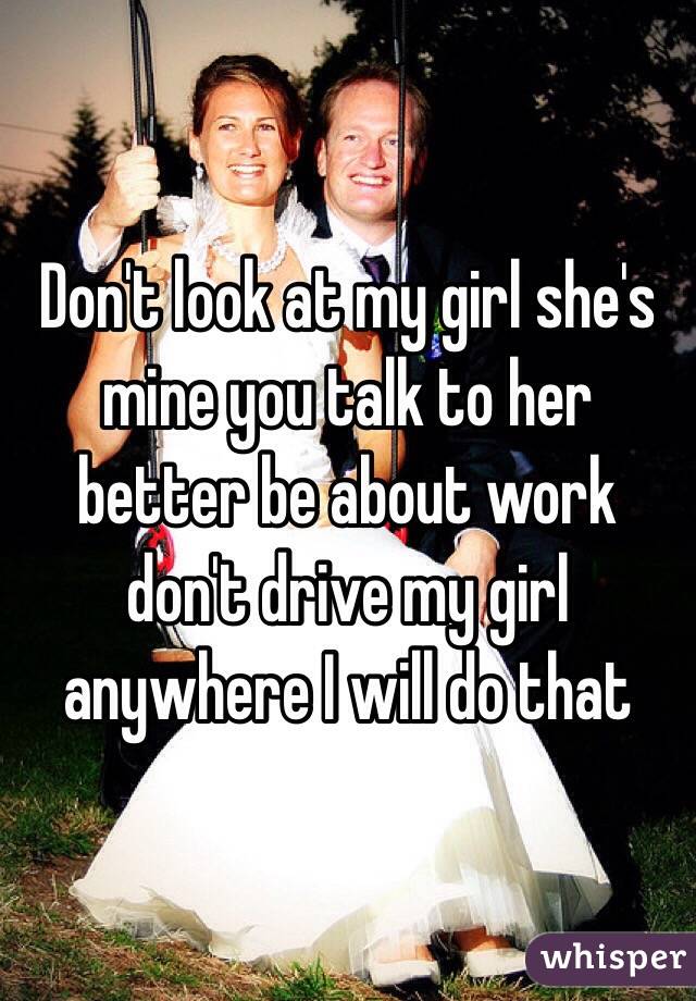 Don't look at my girl she's mine you talk to her better be about work don't drive my girl anywhere I will do that 