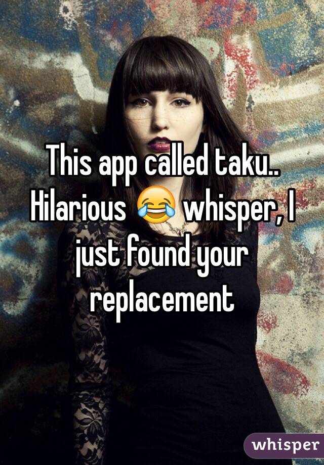 This app called taku.. Hilarious 😂 whisper, I just found your replacement 