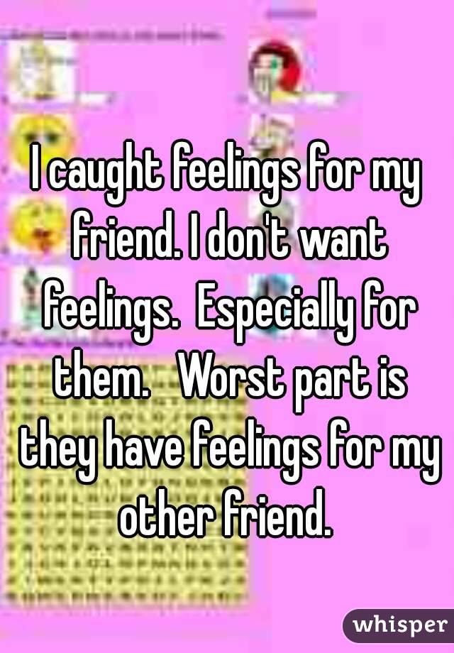 
I caught feelings for my friend. I don't want feelings.  Especially for them.   Worst part is they have feelings for my other friend. 