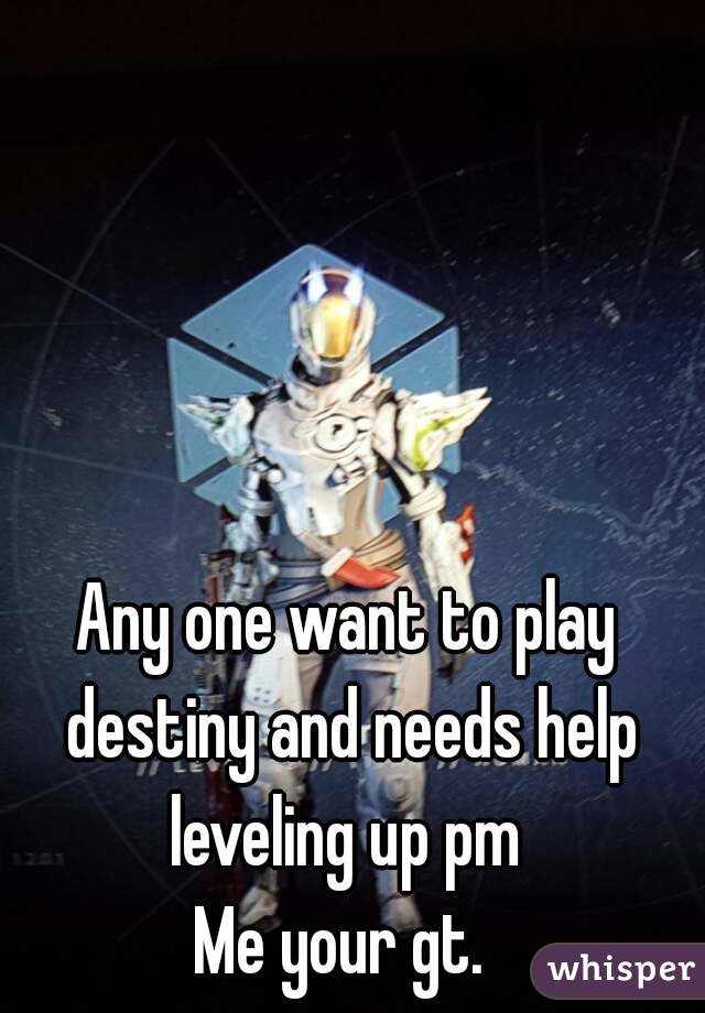 Any one want to play destiny and needs help leveling up pm 
Me your gt. 