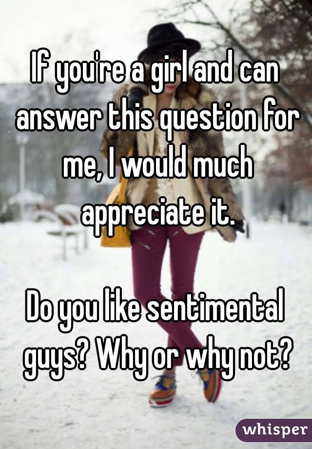 If you're a girl and can answer this question for me, I would much appreciate it.

Do you like sentimental guys? Why or why not?