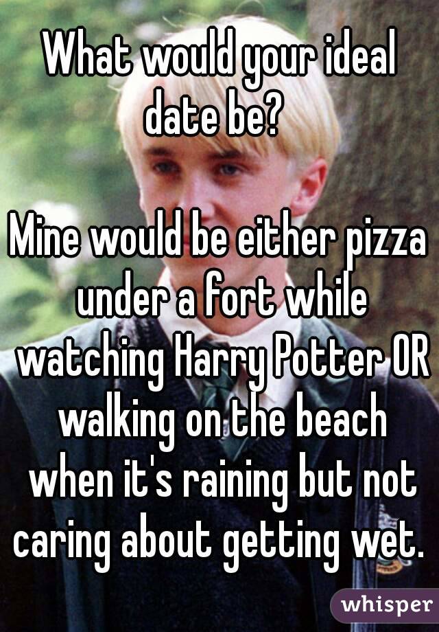 What would your ideal date be?  

Mine would be either pizza under a fort while watching Harry Potter OR walking on the beach when it's raining but not caring about getting wet. 