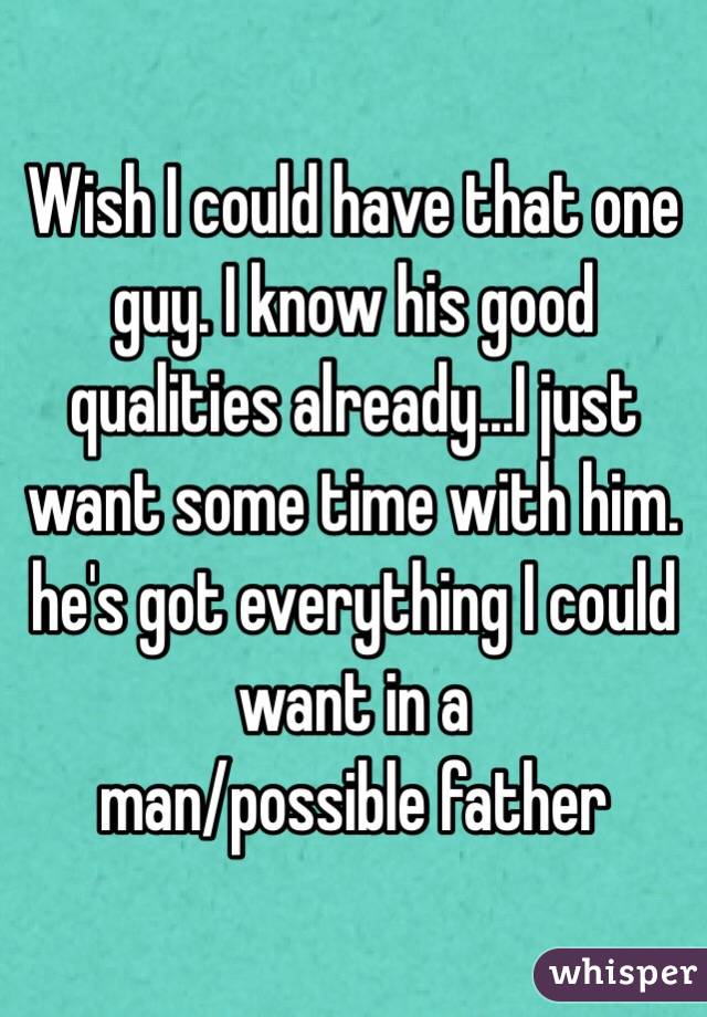 Wish I could have that one guy. I know his good qualities already...I just want some time with him. he's got everything I could want in a 
man/possible father