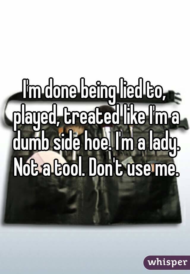 I'm done being lied to, played, treated like I'm a dumb side hoe. I'm a lady. Not a tool. Don't use me.