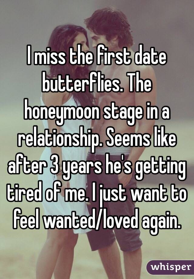 I miss the first date butterflies. The honeymoon stage in a relationship. Seems like after 3 years he's getting tired of me. I just want to feel wanted/loved again. 