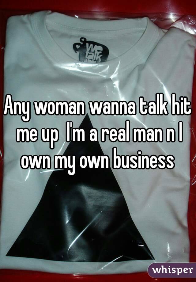 Any woman wanna talk hit me up  I'm a real man n I own my own business 