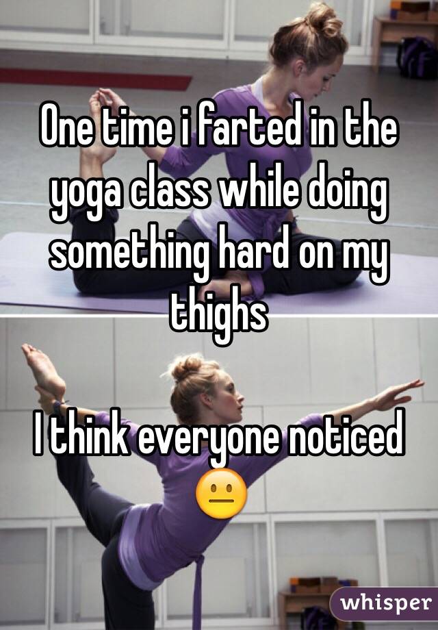 One time i farted in the yoga class while doing something hard on my thighs 

I think everyone noticed 
😐