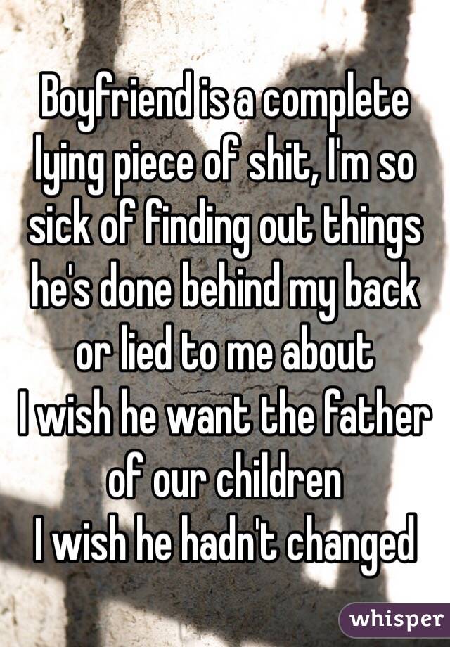 Boyfriend is a complete lying piece of shit, I'm so sick of finding out things he's done behind my back or lied to me about 
I wish he want the father of our children 
I wish he hadn't changed  