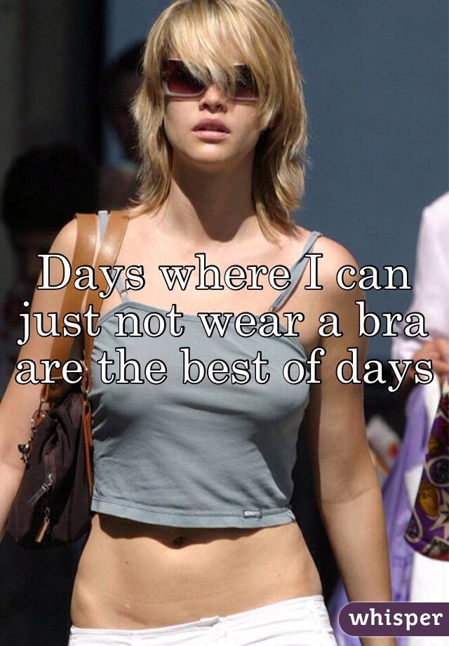 Days where I can just not wear a bra are the best of days