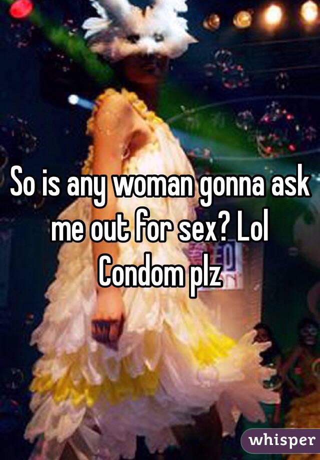 So is any woman gonna ask me out for sex? Lol
Condom plz
