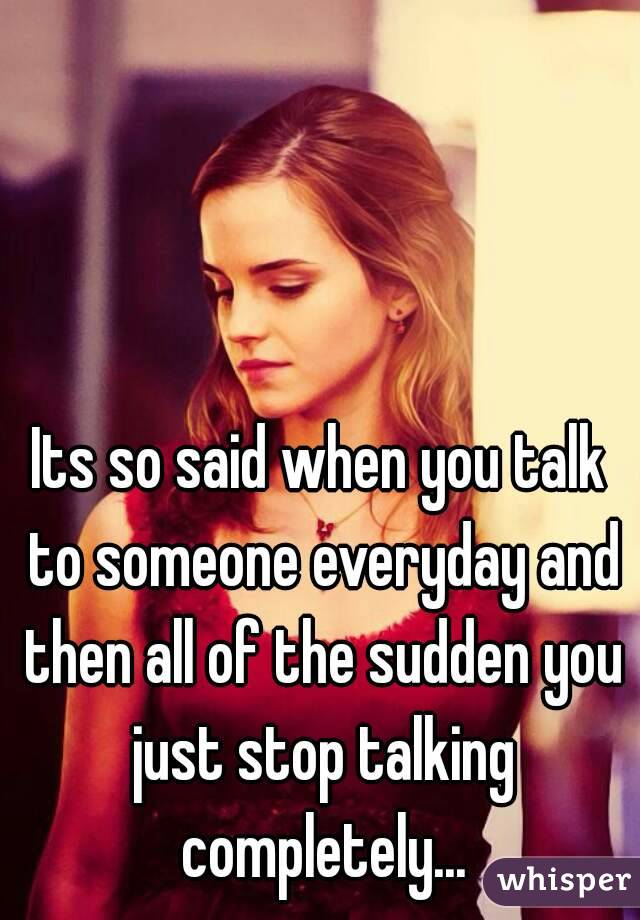 Its so said when you talk to someone everyday and then all of the sudden you just stop talking completely...