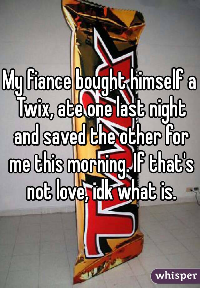 My fiance bought himself a Twix, ate one last night and saved the other for me this morning. If that's not love, idk what is.