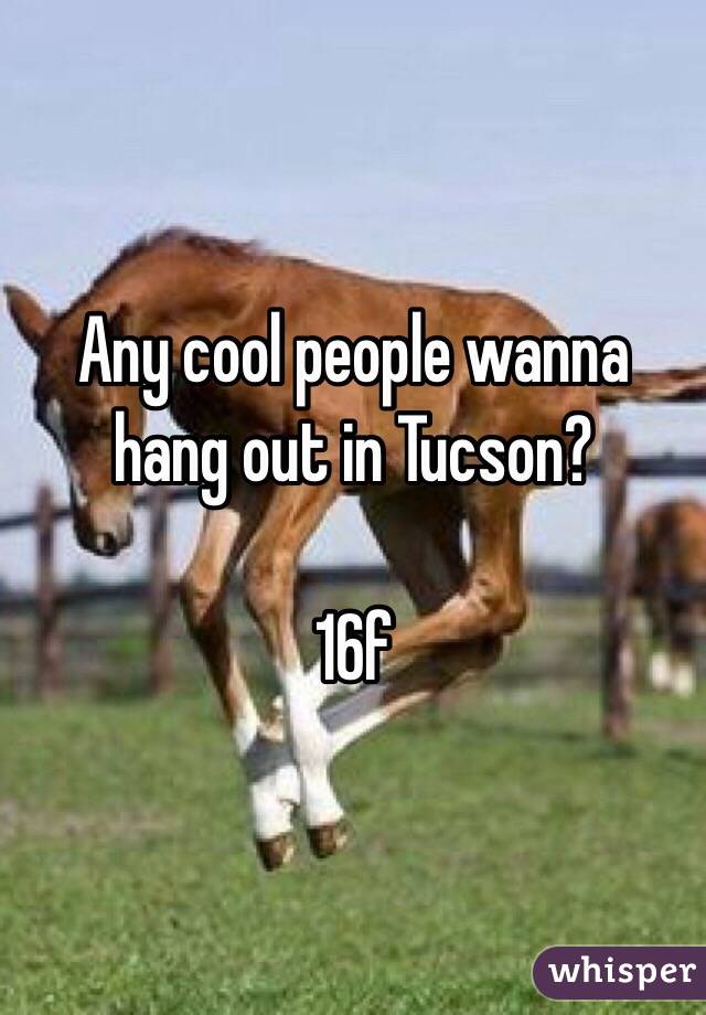 Any cool people wanna hang out in Tucson?

16f